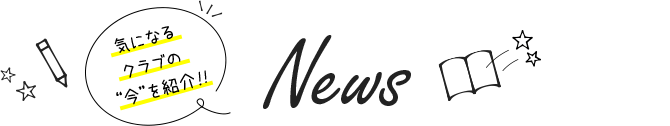 News｜気になるクラブの&ldquo;今&rdquo;を紹介！！